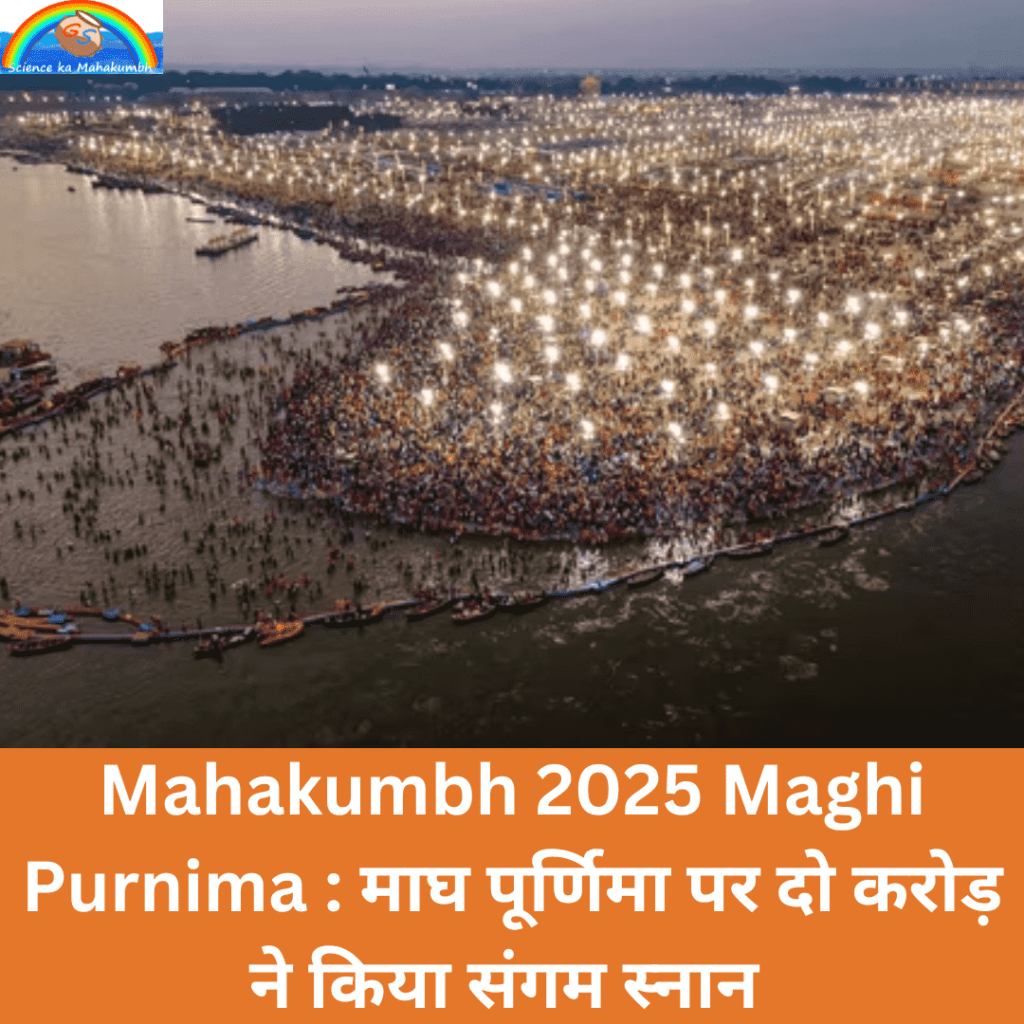 Mahakumbh 2025 Maghi Purnima : माघ पूर्णिमा पर दो करोड़ ने किया संगम स्नान